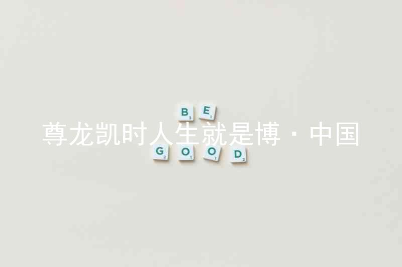 尊龙凯时人生就是博·中国